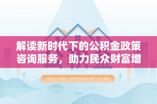 荥经解读新时代下的公积金政策咨询服务，助力民众财富增值与安居梦想