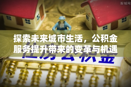 荥经探索未来城市生活，公积金服务提升带来的变革与机遇