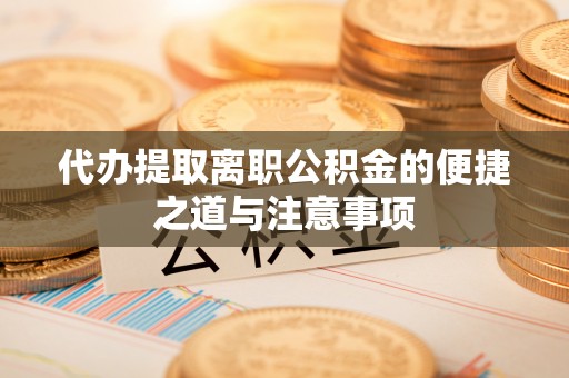 荥经代办提取离职公积金的便捷之道与注意事项