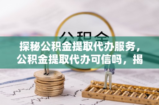 荥经探秘公积金提取代办服务，公积金提取代办可信吗，揭秘真相与选择指南