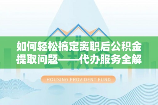 荥经如何轻松搞定离职后公积金提取问题——代办服务全解析