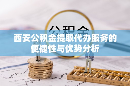 荥经西安公积金提取代办服务的便捷性与优势分析
