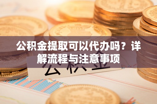 荥经公积金提取可以代办吗？详解流程与注意事项