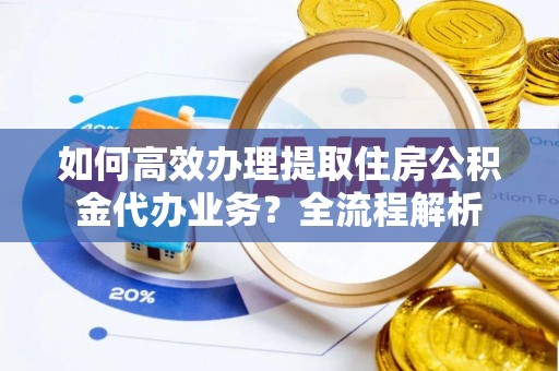 荥经如何高效办理提取住房公积金代办业务？全流程解析