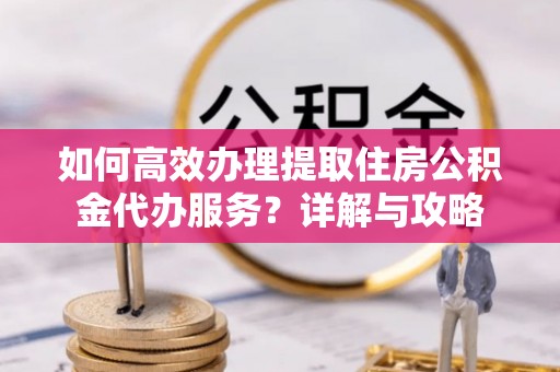 荥经如何高效办理提取住房公积金代办服务？详解与攻略