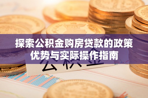 荥经探索公积金购房贷款的政策优势与实际操作指南