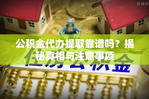 荥经公积金代办提取靠谱吗？揭秘真相与注意事项