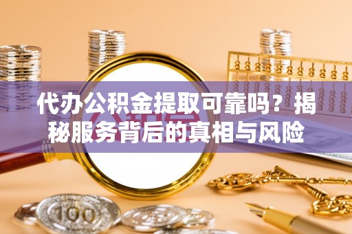 荥经代办公积金提取可靠吗？揭秘服务背后的真相与风险