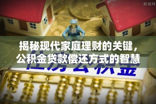 荥经揭秘现代家庭理财的关键，公积金贷款偿还方式的智慧选择