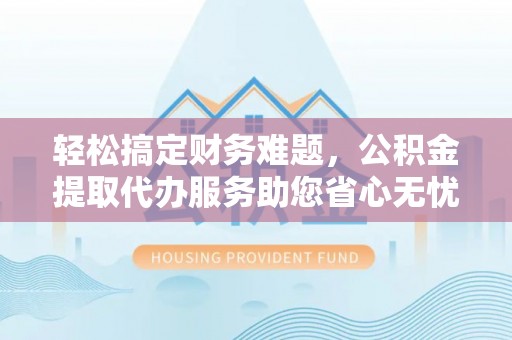 荥经轻松搞定财务难题，公积金提取代办服务助您省心无忧