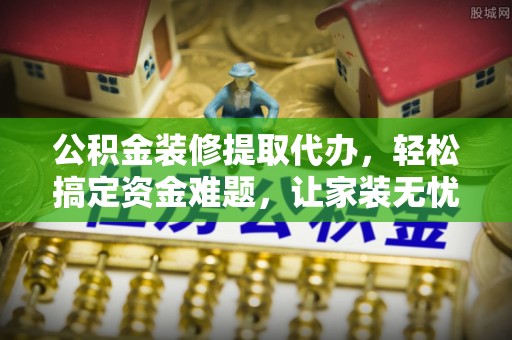 荥经公积金装修提取代办，轻松搞定资金难题，让家装无忧