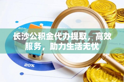荥经长沙公积金代办提取，高效服务，助力生活无忧