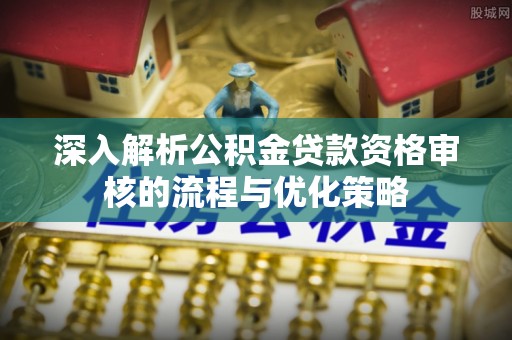 荥经深入解析公积金贷款资格审核的流程与优化策略