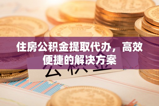 荥经住房公积金提取代办，高效便捷的解决方案