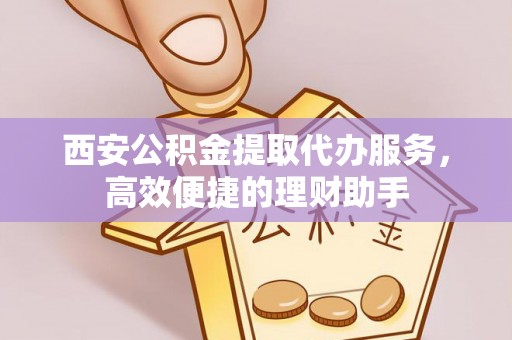 荥经西安公积金提取代办服务，高效便捷的理财助手