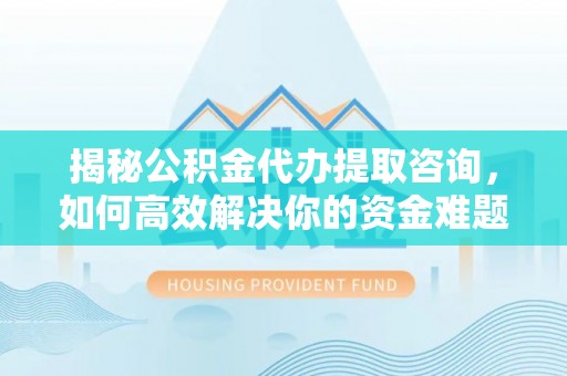 荥经揭秘公积金代办提取咨询，如何高效解决你的资金难题