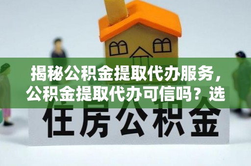 荥经揭秘公积金提取代办服务，公积金提取代办可信吗？选择前你需要知道的真相