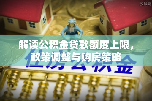荥经解读公积金贷款额度上限，政策调整与购房策略