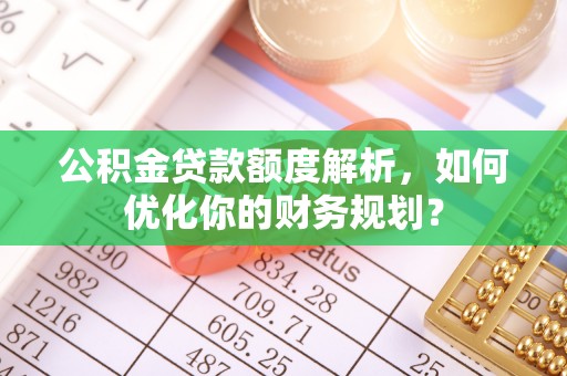 荥经公积金贷款额度解析，如何优化你的财务规划？