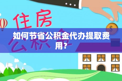 荥经如何节省公积金代办提取费用？