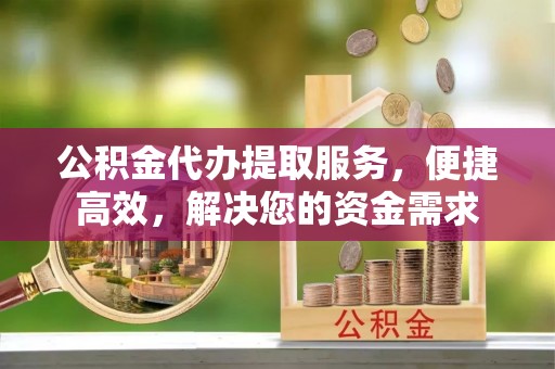 荥经公积金代办提取服务，便捷高效，解决您的资金需求