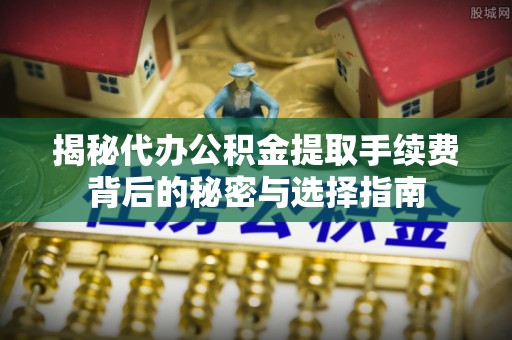 荥经揭秘代办公积金提取手续费背后的秘密与选择指南
