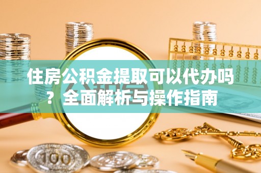 荥经住房公积金提取可以代办吗？全面解析与操作指南