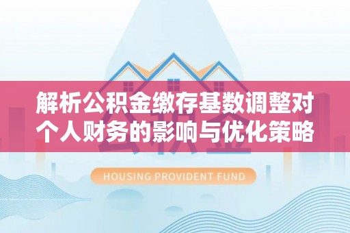 荥经解析公积金缴存基数调整对个人财务的影响与优化策略
