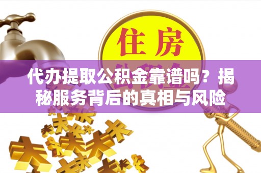 荥经代办提取公积金靠谱吗？揭秘服务背后的真相与风险