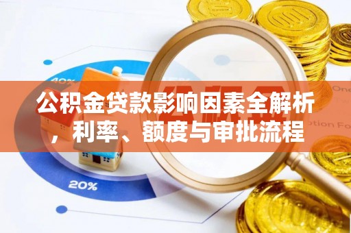 荥经公积金贷款影响因素全解析，利率、额度与审批流程