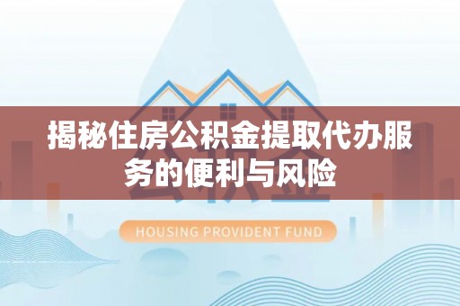 荥经揭秘住房公积金提取代办服务的便利与风险