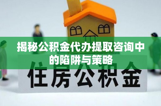 荥经揭秘公积金代办提取咨询中的陷阱与策略