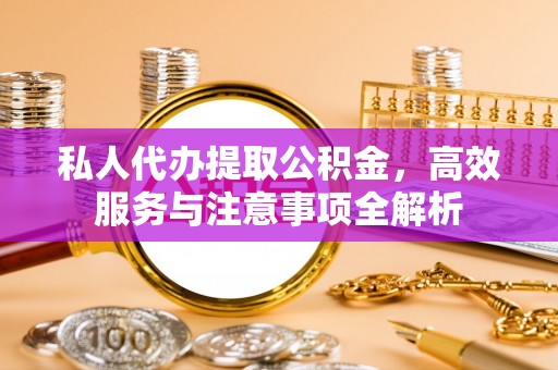 荥经私人代办提取公积金，高效服务与注意事项全解析
