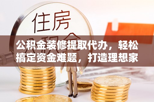 荥经公积金装修提取代办，轻松搞定资金难题，打造理想家居