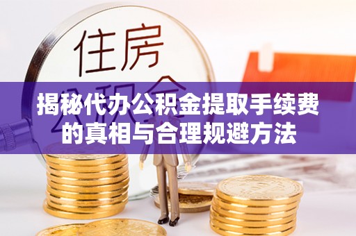 荥经揭秘代办公积金提取手续费的真相与合理规避方法