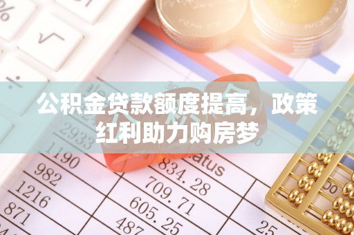 荥经公积金贷款额度提高，政策红利助力购房梦