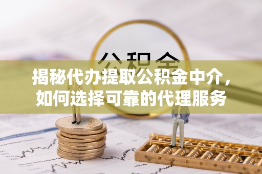 荥经揭秘代办提取公积金中介，如何选择可靠的代理服务