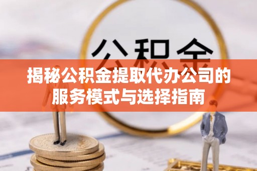 荥经揭秘公积金提取代办公司的服务模式与选择指南