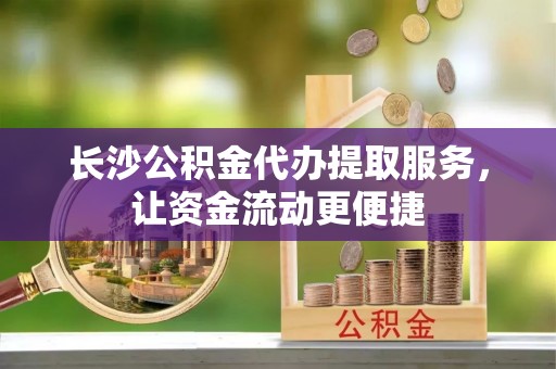 荥经长沙公积金代办提取服务，让资金流动更便捷