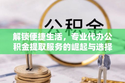 荥经解锁便捷生活，专业代办公积金提取服务的崛起与选择
