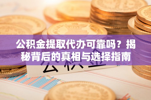 荥经公积金提取代办可靠吗？揭秘背后的真相与选择指南