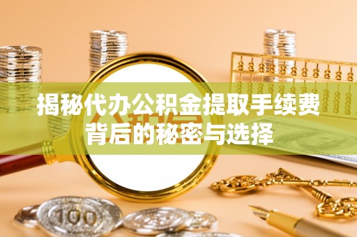 荥经揭秘代办公积金提取手续费背后的秘密与选择