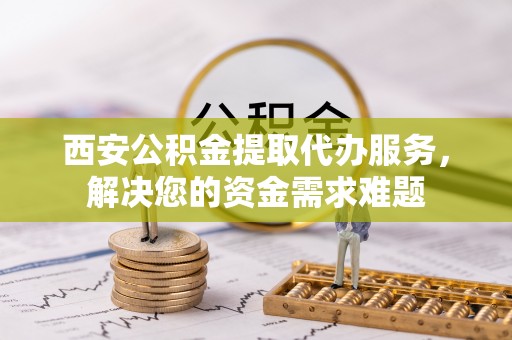 荥经西安公积金提取代办服务，解决您的资金需求难题