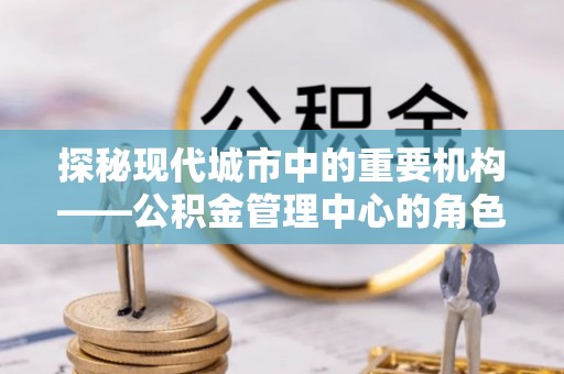 荥经探秘现代城市中的重要机构——公积金管理中心的角色与使命