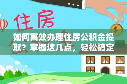 荥经如何高效办理住房公积金提取？掌握这几点，轻松搞定！