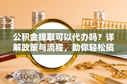 荥经公积金提取可以代办吗？详解政策与流程，助你轻松搞定！