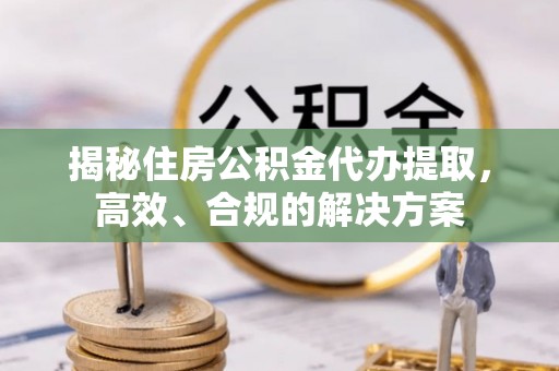 荥经揭秘住房公积金代办提取，高效、合规的解决方案