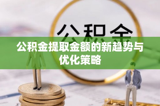 荥经公积金提取金额的新趋势与优化策略
