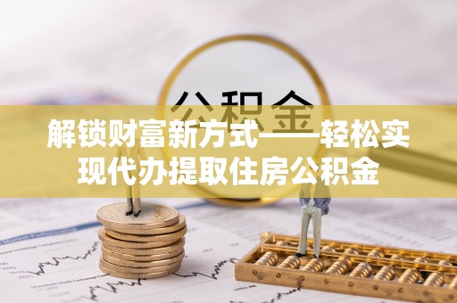 荥经解锁财富新方式——轻松实现代办提取住房公积金