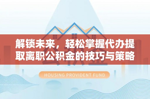 荥经解锁未来，轻松掌握代办提取离职公积金的技巧与策略
